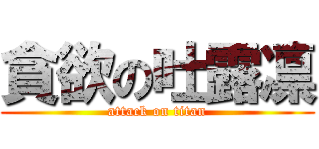 貪欲の吐露凛 (attack on titan)