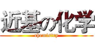 近基の化学 (chemistry)