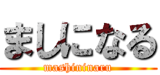 ましになる (mashininaru)