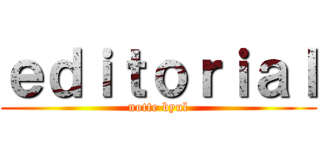 ｅｄｉｔｏｒｉａｌ (notte byul)