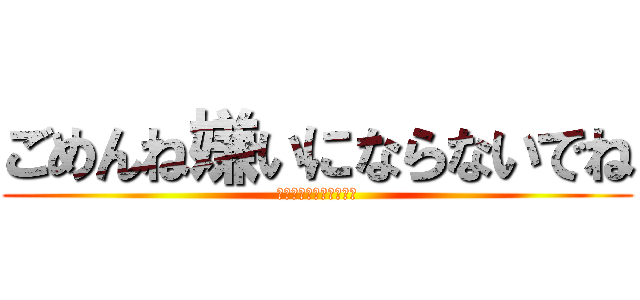 ごめんね嫌いにならないでね (〜ブロックはやめてね〜)