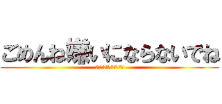 ごめんね嫌いにならないでね (〜ブロックはやめてね〜)