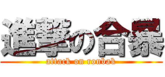 進撃の合暴 (attack on ronbak)