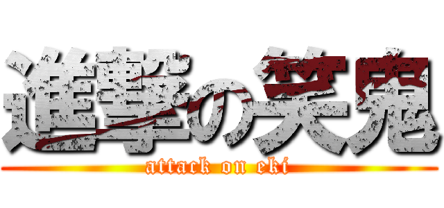 進撃の笑鬼 (attack on eki)