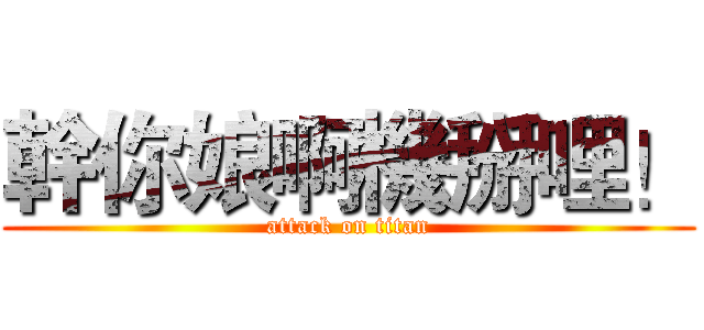 幹你娘啊機掰哩！ (attack on titan)