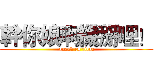 幹你娘啊機掰哩！ (attack on titan)