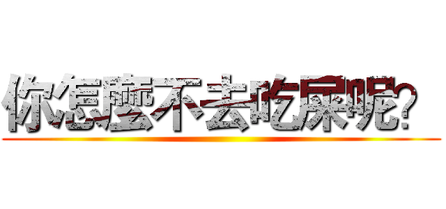 你怎麼不去吃屎呢？ ()
