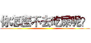 你怎麼不去吃屎呢？ ()