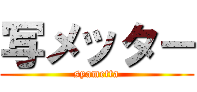 写メッタ－ (syametta)