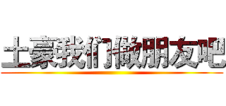 土豪我们做朋友吧 ()