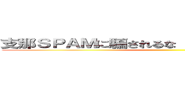 支那ＳＰＡＭに騙されるな 呪われた支那ＳＰＡＭ ()