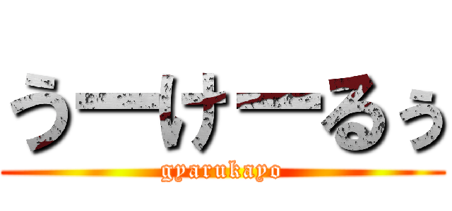 うーけーるぅ (gyarukayo)