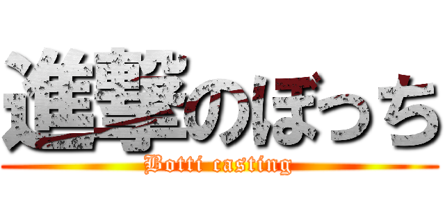 進撃のぼっち (Botti casting)