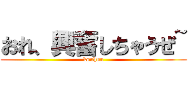 おれ、興奮しちゃうぜ~ (kouhun)