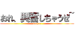おれ、興奮しちゃうぜ~ (kouhun)