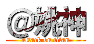 ＠姚神 (attack on titan)