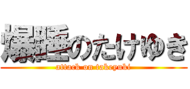 爆睡のたけゆき (attack on takeyuki)