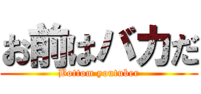お前はバカだ (Bottom youtuber)