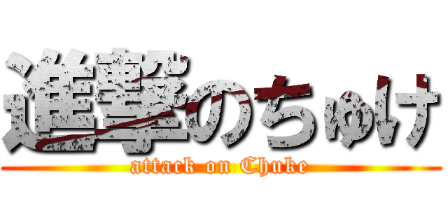 進撃のちゅけ (attack on Chuke)