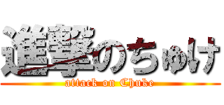 進撃のちゅけ (attack on Chuke)