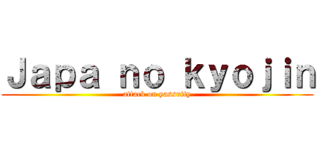 Ｊａｐａ ｎｏ ｋｙｏｊｉｎ (attack on yassuity)