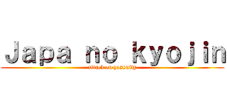 Ｊａｐａ ｎｏ ｋｙｏｊｉｎ (attack on yassuity)
