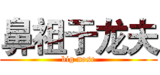 鼻祖于龙夫 (big nose)