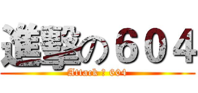 進擊の６０４ (Attack の 604)