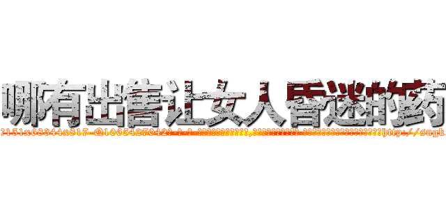 哪有出售让女人昏迷的药 (哪有出售让女人昏迷的药【电-话151x68344x817-Q1065427042元-吉-药-业】我们做的是长期生意,靠的是老客户长期支持 哪有出售让女人昏迷的药在发表了一篇http://sngk.net/wrvzea

参考消息网我们做的是长期生意,靠的是老客户长期支持也许我们早该意识到，就连鲍勃·霍斯金斯（金球奖戏剧类电影男主角 
)