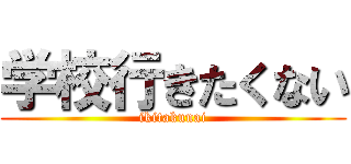 学校行きたくない (ikitakunai)