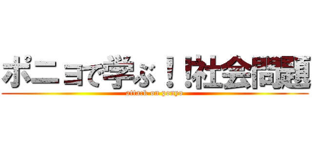 ポニョで学ぶ！！社会問題 (attack on ponyo)