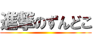 進撃のずんどこ ()