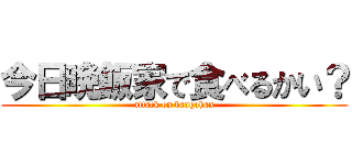 今日晩飯家で食べるかい？ (attack on bangohan)