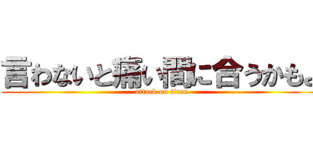 言わないと痛い間に合うかもよ (attack on titan)