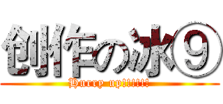 创作の冰⑨ (Hurry up!!!!!!)
