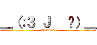 ＿（：３ Ｊ   ㄥ）＿ (wwwwww)