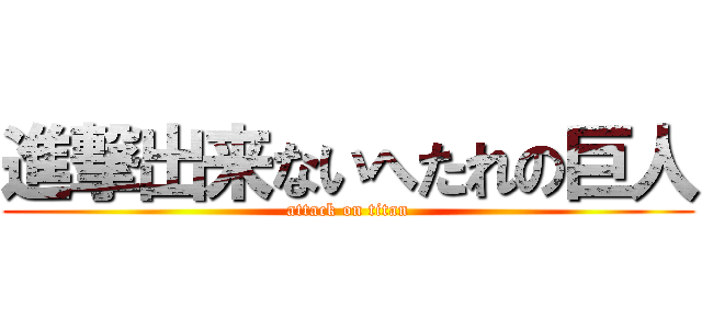 進撃出来ないへたれの巨人 (attack on titan)