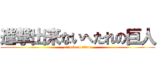 進撃出来ないへたれの巨人 (attack on titan)