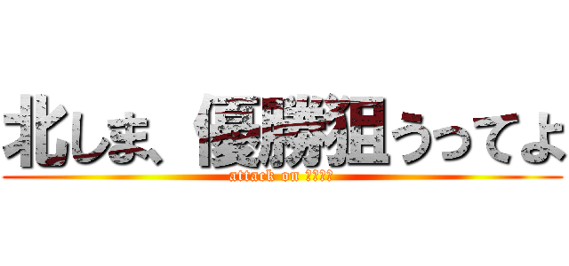 北しま、優勝狙うってよ (attack on ベスプラ)