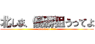 北しま、優勝狙うってよ (attack on ベスプラ)