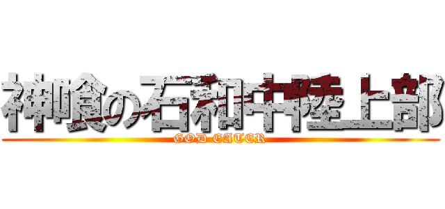 神喰の石和中陸上部 (GOD EATER)
