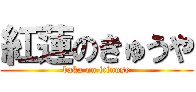 紅蓮のきゅうや (baka on itinose)