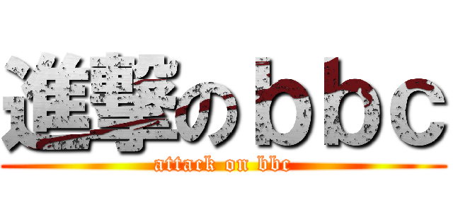 進撃のｂｂｃ (attack on bbc)