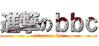 進撃のｂｂｃ (attack on bbc)
