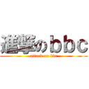 進撃のｂｂｃ (attack on bbc)
