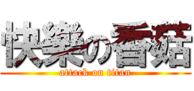 快樂の香菇 (attack on titan)