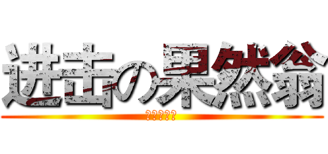 进击の果然翁 (ソーナンス)