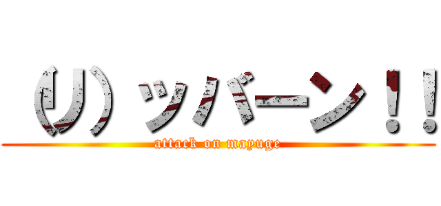 （リ）ッバーン！！ (attack on mayuge)