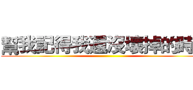 幫我記得我還沒壞掉的時候 ()