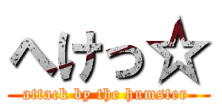 へけっ☆ (attack by the humster )